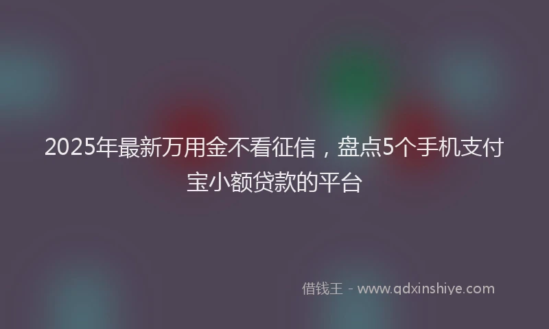 2025年最新万用金不看征信，盘点5个手机支付宝小额贷款的平台