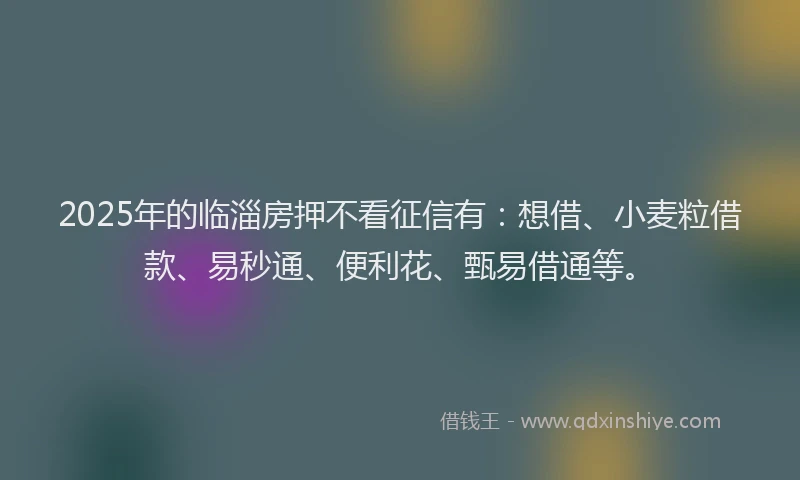 2025年的临淄房押不看征信有：想借、小麦粒借款、易秒通、便利花、甄易借通等。