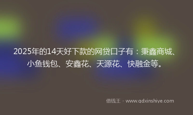 2025年的14天好下款的网贷口子有：秉鑫商城、小鱼钱包、安鑫花、天源花、快融金等。