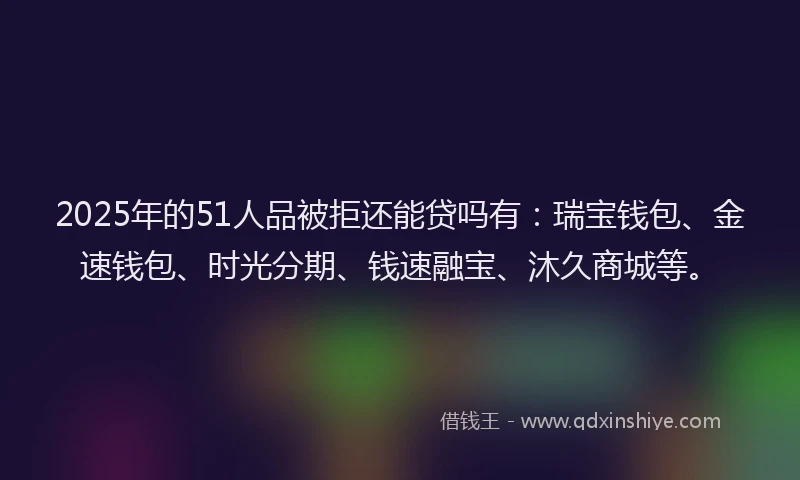 2025年的51人品被拒还能贷吗有：瑞宝钱包、金速钱包、时光分期、钱速融宝、沐久商城等。