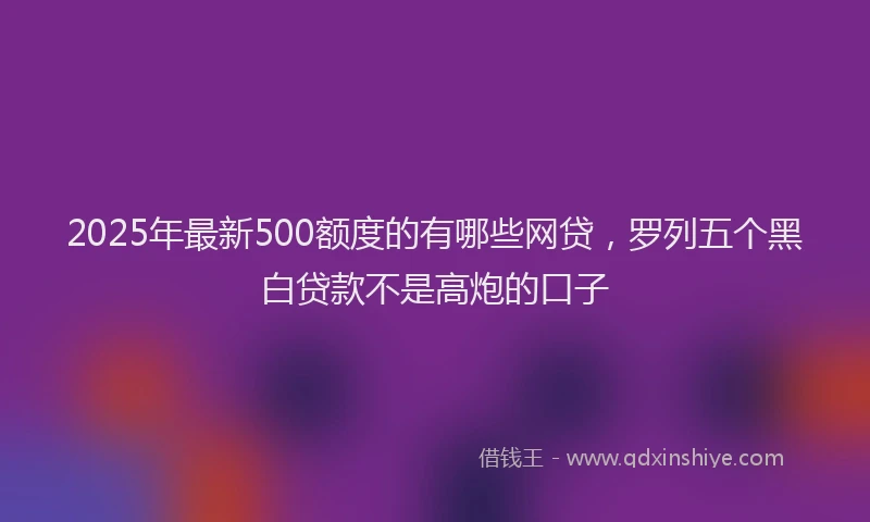 2025年最新500额度的有哪些网贷，罗列五个黑白贷款不是高炮的口子