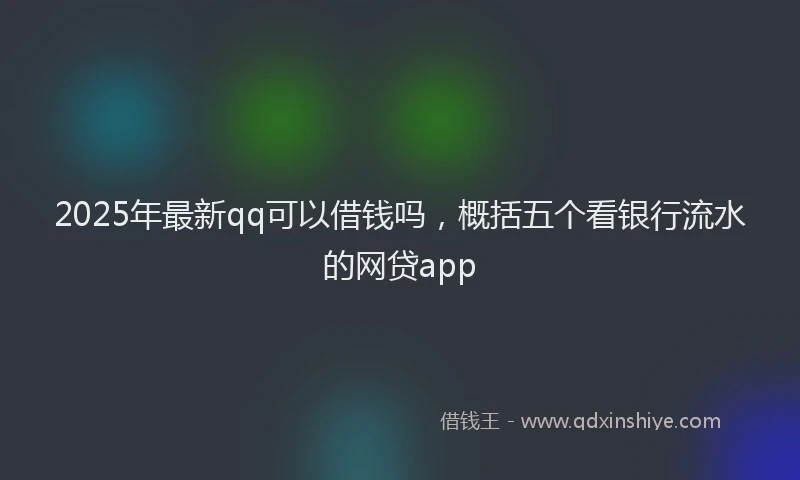 2025年最新qq可以借钱吗，概括五个看银行流水的网贷app