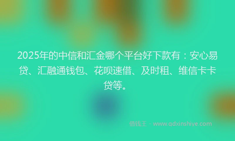 2025年的中信和汇金哪个平台好下款有：安心易贷、汇融通钱包、花呗速借、及时租、维信卡卡贷等。
