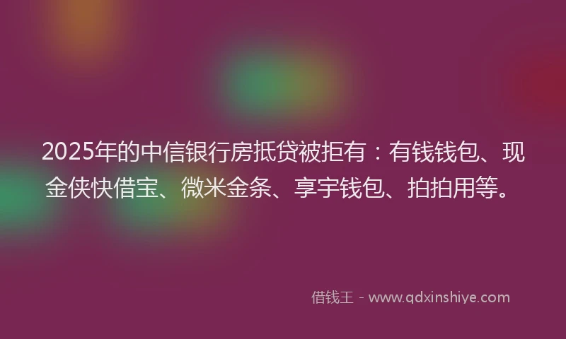 2025年的中信银行房抵贷被拒有：有钱钱包、现金侠快借宝、微米金条、享宇钱包、拍拍用等。