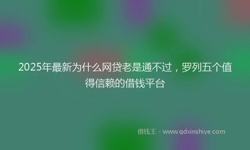 2025年最新为什么网贷老是通不过，罗列五个值得信赖的借钱平台