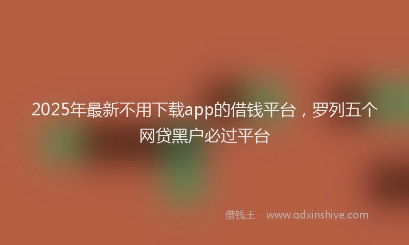 2025年最新不用下载app的借钱平台，罗列五个网贷黑户必过平台