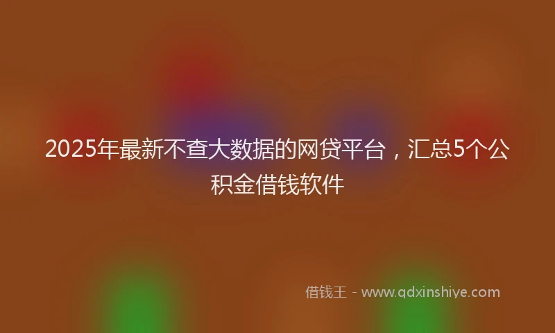 2025年最新不查大数据的网贷平台，汇总5个公积金借钱软件