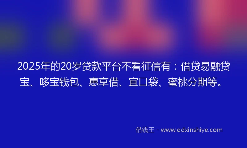 2025年的20岁贷款平台不看征信有：借贷易融贷宝、哆宝钱包、惠享借、宜口袋、蜜桃分期等。
