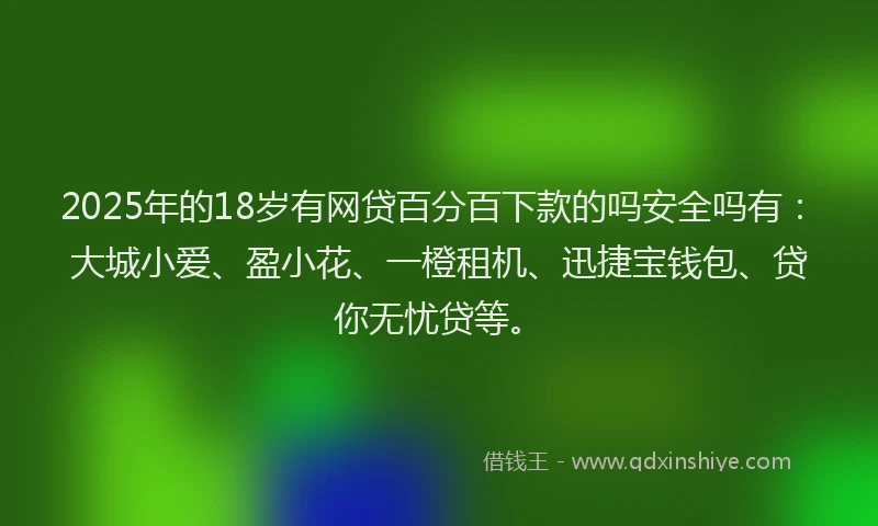 2025年的18岁有网贷百分百下款的吗安全吗有：大城小爱、盈小花、一橙租机、迅捷宝钱包、贷你无忧贷等。