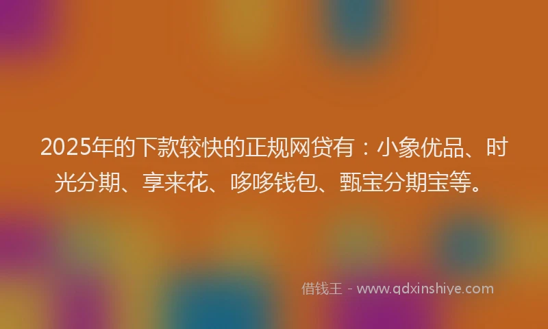 2025年的下款较快的正规网贷有：小象优品、时光分期、享来花、哆哆钱包、甄宝分期宝等。