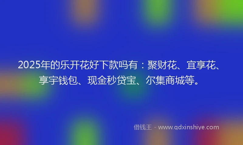 2025年的乐开花好下款吗有：聚财花、宜享花、享宇钱包、现金秒贷宝、尔集商城等。