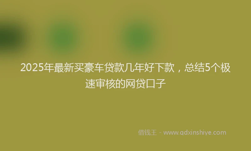 2025年最新买豪车贷款几年好下款，总结5个极速审核的网贷口子