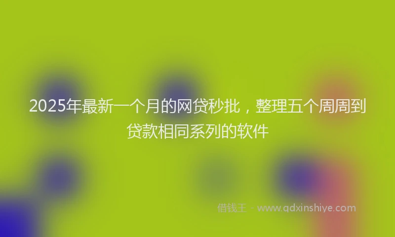 2025年最新一个月的网贷秒批，整理五个周周到贷款相同系列的软件