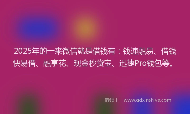2025年的一来微信就是借钱有：钱速融易、借钱快易借、融享花、现金秒贷宝、迅捷Pro钱包等。