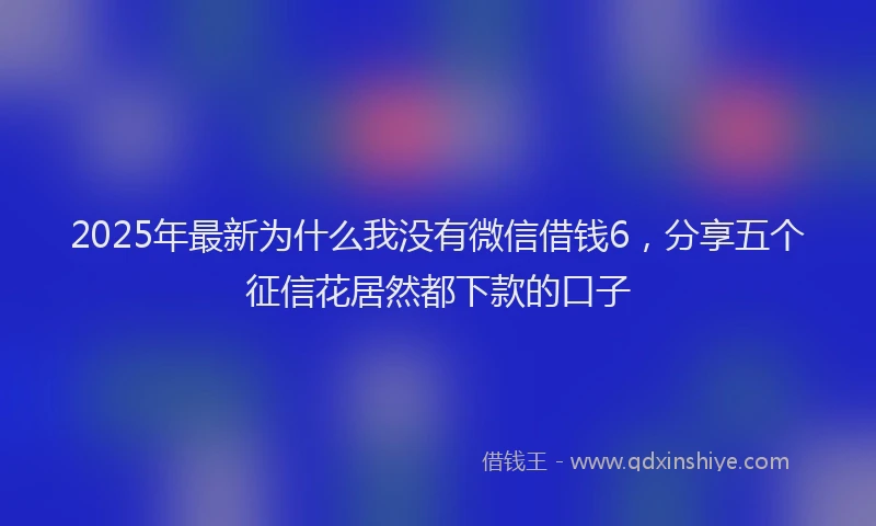 2025年最新为什么我没有微信借钱6，分享五个征信花居然都下款的口子