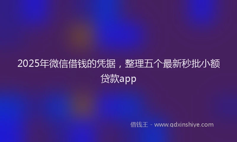 2025年微信借钱的凭据，整理五个最新秒批小额贷款app