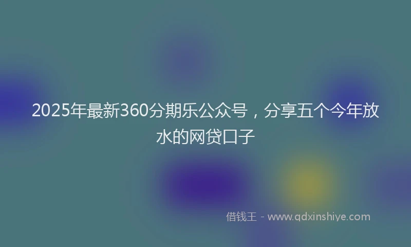 2025年最新360分期乐公众号，分享五个今年放水的网贷口子