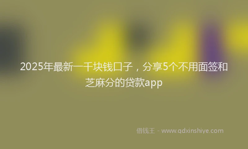 2025年最新一千块钱口子，分享5个不用面签和芝麻分的贷款app