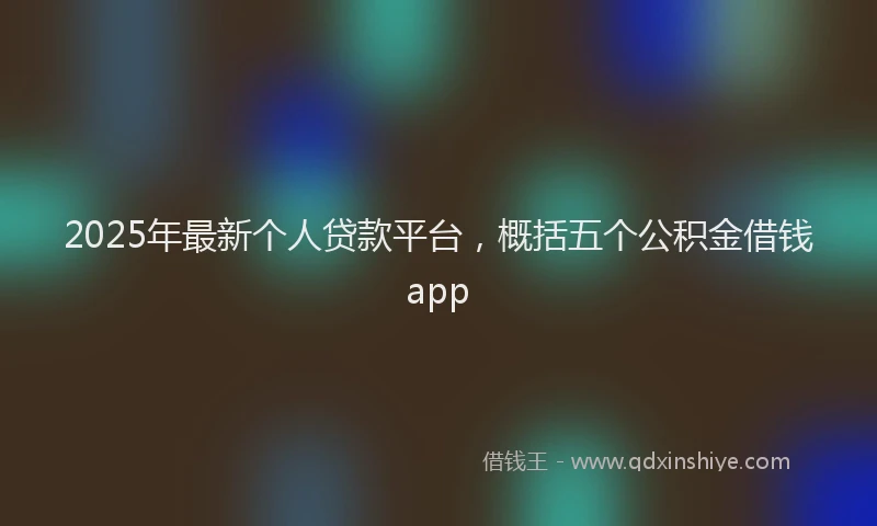 2025年最新个人贷款平台，概括五个公积金借钱app