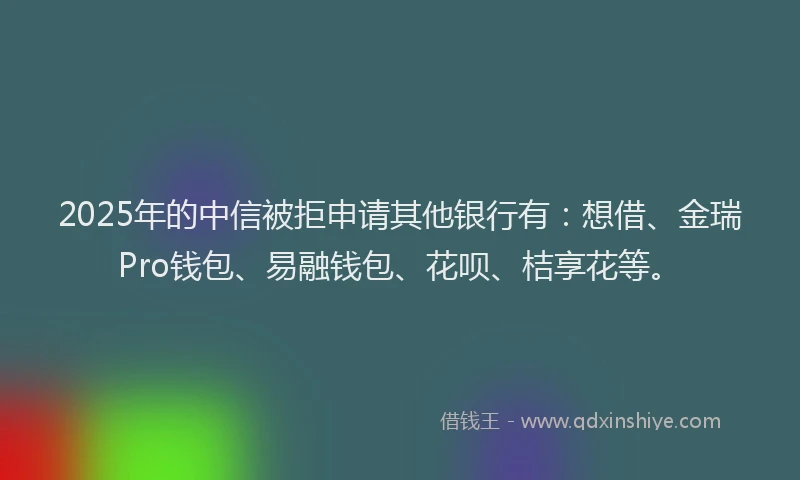 2025年的中信被拒申请其他银行有：想借、金瑞Pro钱包、易融钱包、花呗、桔享花等。