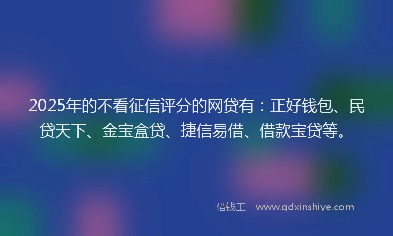 2025年的不看征信评分的网贷有：正好钱包、民贷天下、金宝盒贷、捷信易借、借款宝贷等。