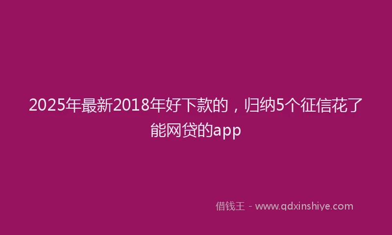 2025年最新2018年好下款的，归纳5个征信花了能网贷的app