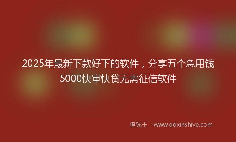 2025年最新下款好下的软件，分享五个急用钱5000快审快贷无需征信软件
