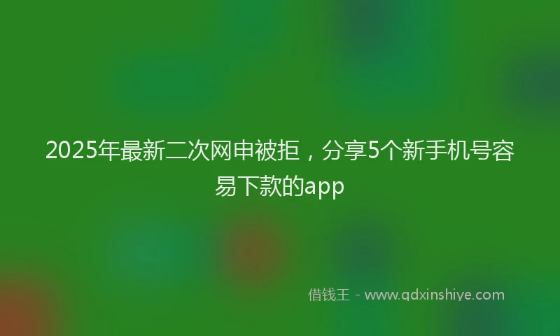 2025年最新二次网申被拒，分享5个新手机号容易下款的app