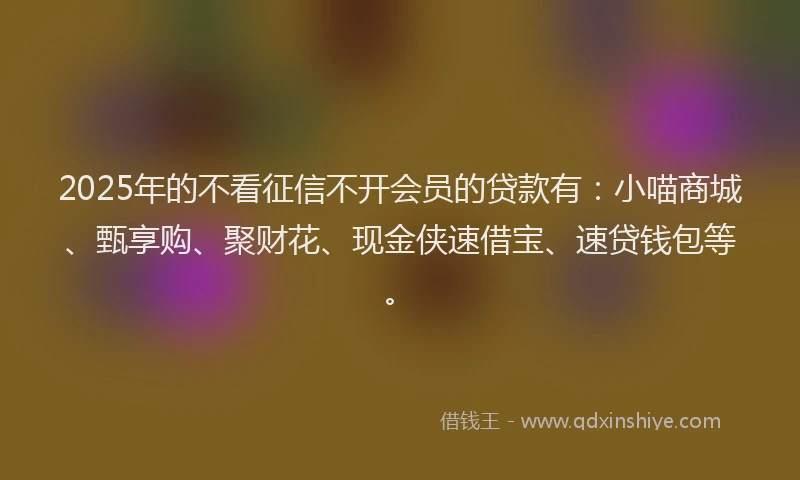 2025年的不看征信不开会员的贷款有：小喵商城、甄享购、聚财花、现金侠速借宝、速贷钱包等。