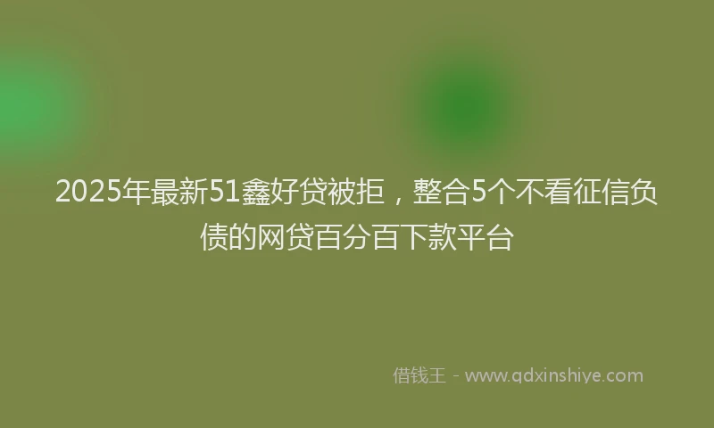 2025年最新51鑫好贷被拒，整合5个不看征信负债的网贷百分百下款平台
