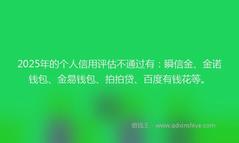 2025年的个人信用评估不通过有：瞬信金、金诺钱包、金易钱包、拍拍贷、百度有钱花等。