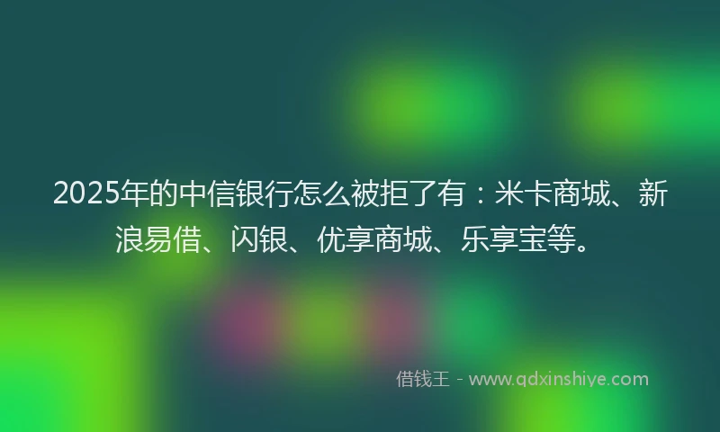 2025年的中信银行怎么被拒了有：米卡商城、新浪易借、闪银、优享商城、乐享宝等。