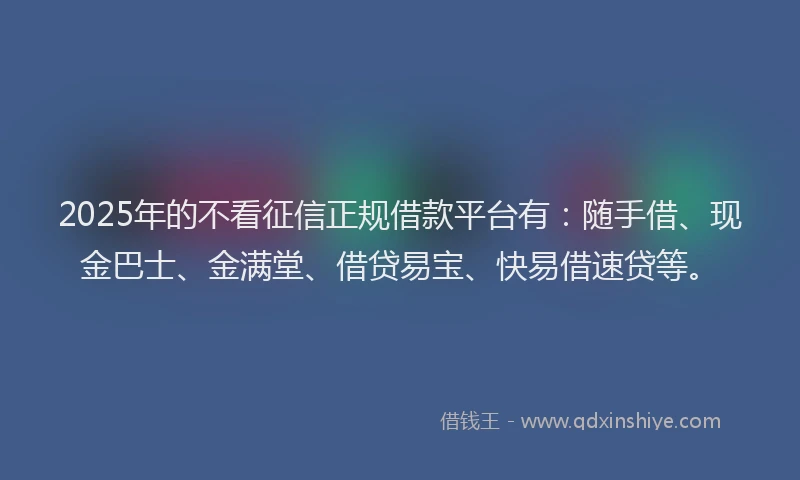 2025年的不看征信正规借款平台有：随手借、现金巴士、金满堂、借贷易宝、快易借速贷等。