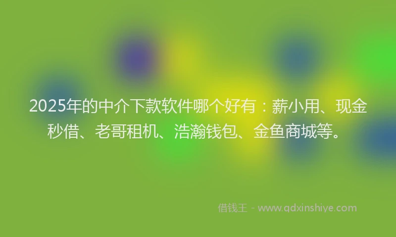 2025年的中介下款软件哪个好有：薪小用、现金秒借、老哥租机、浩瀚钱包、金鱼商城等。