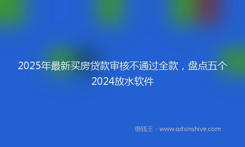 2025年最新买房贷款审核不通过全款，盘点五个2024放水软件