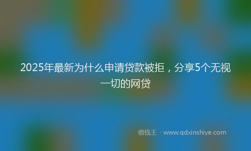 2025年最新为什么申请贷款被拒，分享5个无视一切的网贷