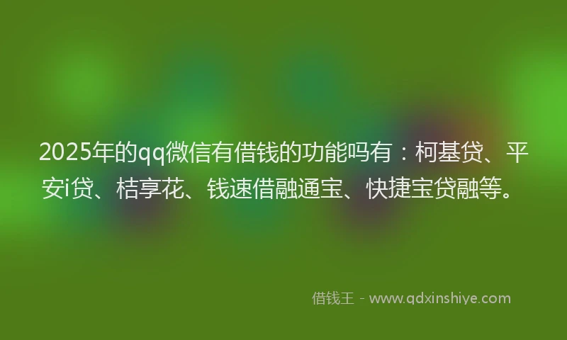 2025年的qq微信有借钱的功能吗有：柯基贷、平安i贷、桔享花、钱速借融通宝、快捷宝贷融等。