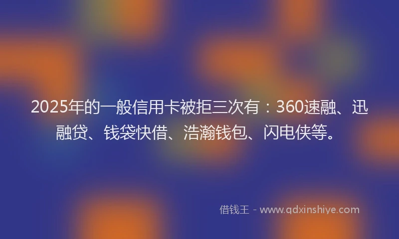 2025年的一般信用卡被拒三次有：360速融、迅融贷、钱袋快借、浩瀚钱包、闪电侠等。