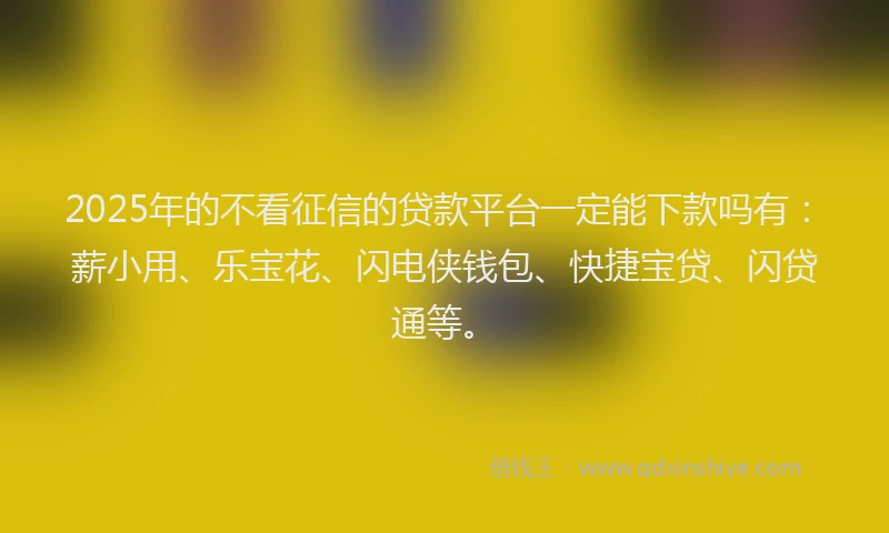 2025年的不看征信的贷款平台一定能下款吗有：薪小用、乐宝花、闪电侠钱包、快捷宝贷、闪贷通等。
