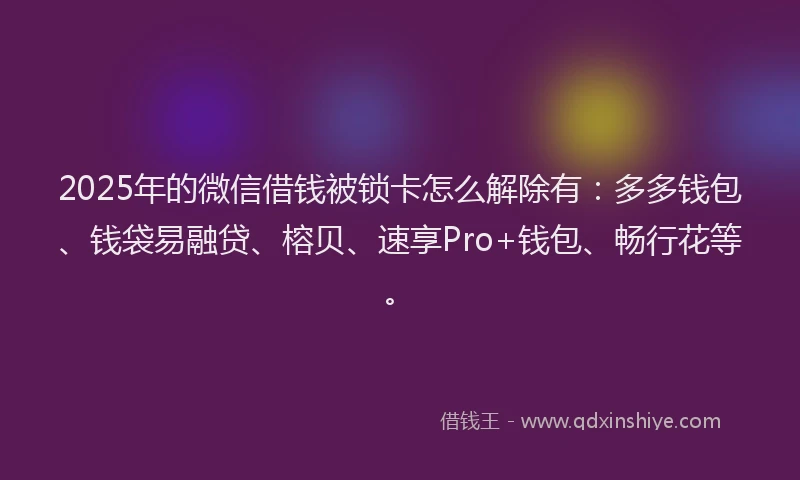 2025年的微信借钱被锁卡怎么解除有：多多钱包、钱袋易融贷、榕贝、速享Pro+钱包、畅行花等。