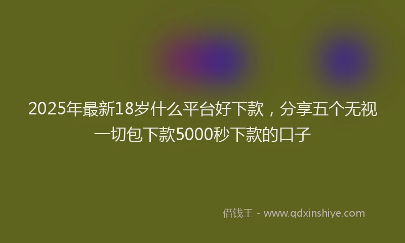 2025年最新18岁什么平台好下款，分享五个无视一切包下款5000秒下款的口子