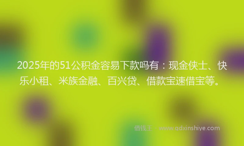 2025年的51公积金容易下款吗有：现金侠士、快乐小租、米族金融、百兴贷、借款宝速借宝等。