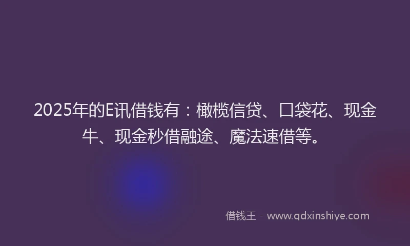 2025年的E讯借钱有：橄榄信贷、口袋花、现金牛、现金秒借融途、魔法速借等。