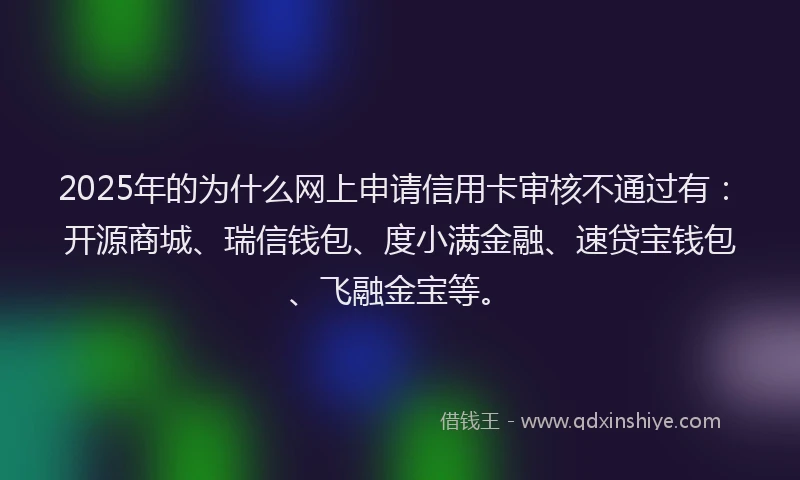 2025年的为什么网上申请信用卡审核不通过有：开源商城、瑞信钱包、度小满金融、速贷宝钱包、飞融金宝等。