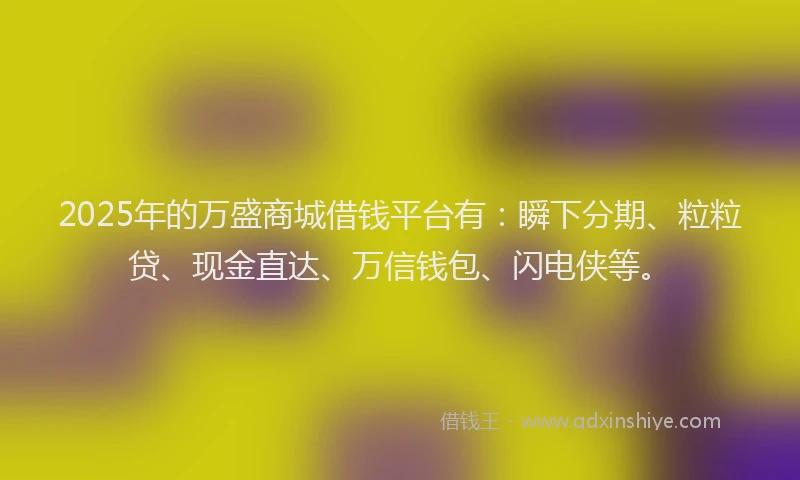 2025年的万盛商城借钱平台有：瞬下分期、粒粒贷、现金直达、万信钱包、闪电侠等。