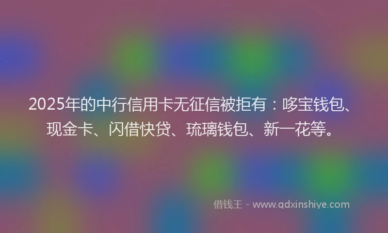 2025年的中行信用卡无征信被拒有：哆宝钱包、现金卡、闪借快贷、琉璃钱包、新一花等。