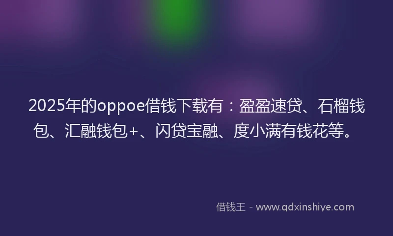 2025年的oppoe借钱下载有：盈盈速贷、石榴钱包、汇融钱包+、闪贷宝融、度小满有钱花等。