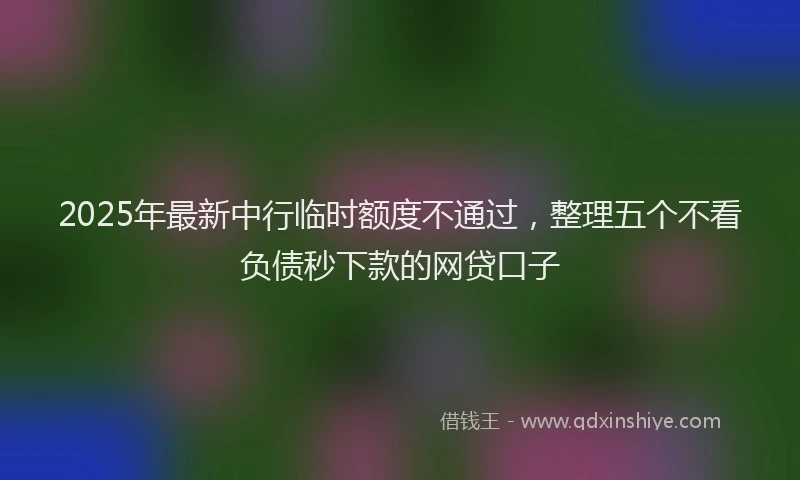 2025年最新中行临时额度不通过，整理五个不看负债秒下款的网贷口子
