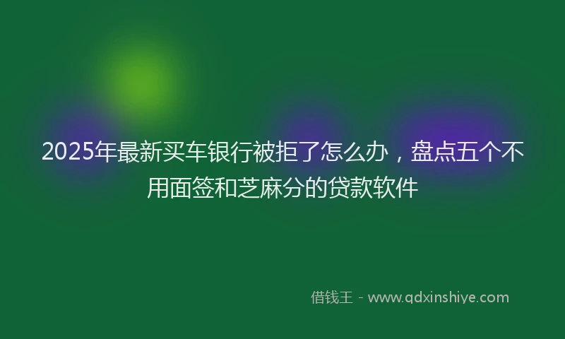 2025年最新买车银行被拒了怎么办，盘点五个不用面签和芝麻分的贷款软件