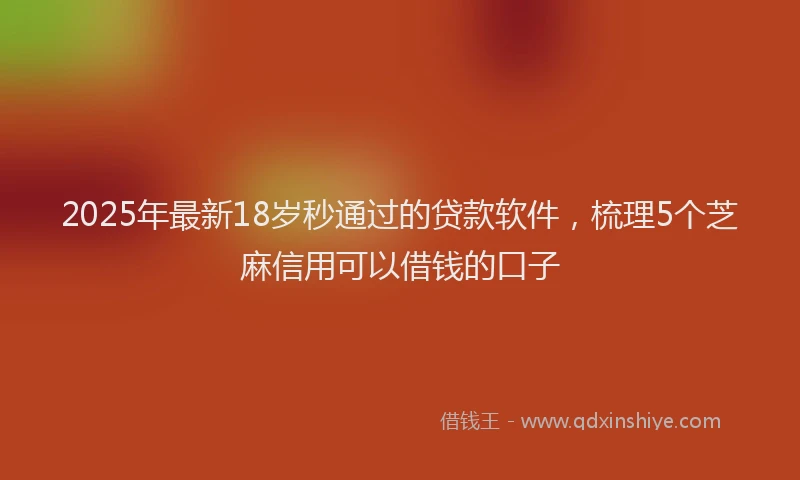 2025年最新18岁秒通过的贷款软件，梳理5个芝麻信用可以借钱的口子